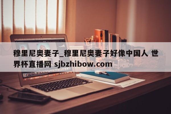 穆里尼奥妻子_穆里尼奥妻子好像中国人 世界杯直播网 sjbzhibow.com 