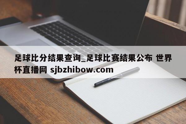 足球比分结果查询_足球比赛结果公布 世界杯直播网 sjbzhibow.com 