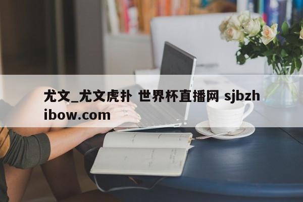 尤文_尤文虎扑 世界杯直播网 sjbzhibow.com 